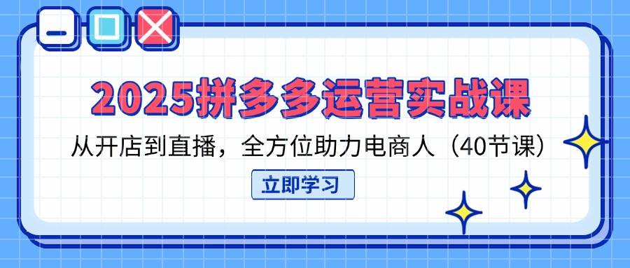 2025拼多多运营实战课，从开店到直播，全方位助力电商人（40节课）