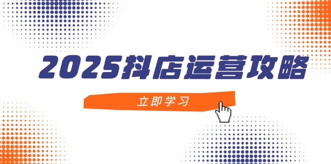 （14622期）2025抖店运营攻略，掌握抖店技巧，打造月销百万，新手入门到精通