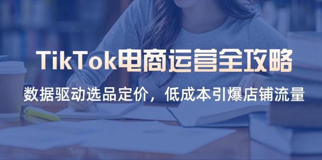 （14343期）TikTok电商运营全攻略，数据驱动选品定价，低成本引爆店铺流量