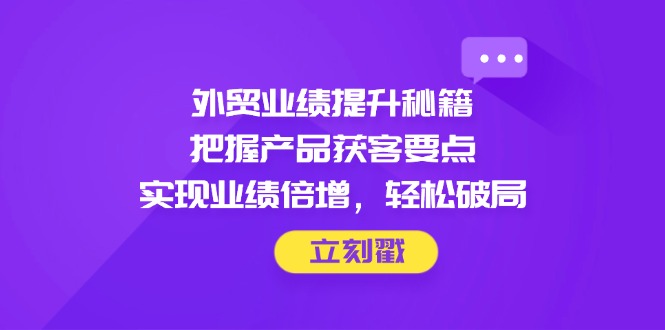 （14567期）外贸业绩提升秘籍，把握产品获客要点，实现业绩倍增，轻松破局