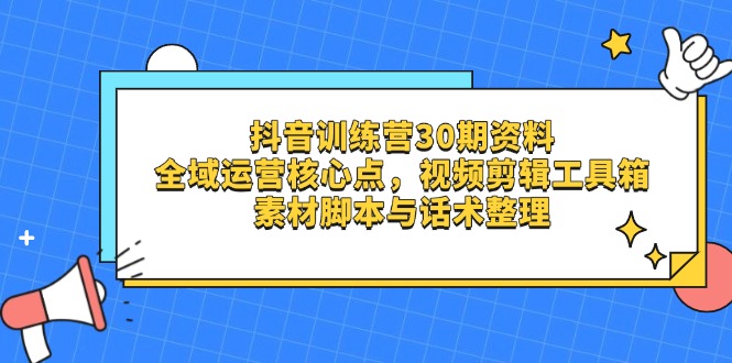 （14366期）抖音训练营30期资料，全域运营核心点，视频剪辑工具箱 素材脚本与话术整理