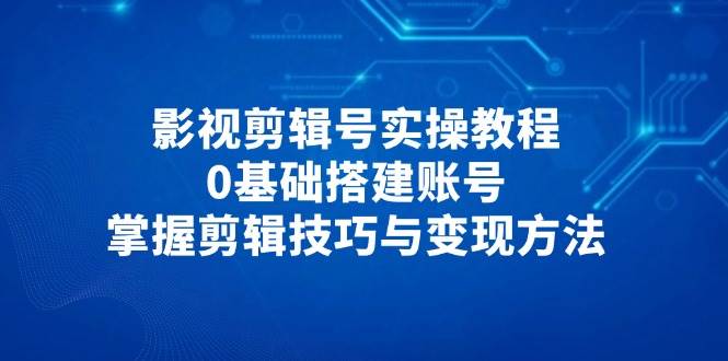 影视剪辑号实操教程，0基础搭建账号，掌握剪辑技巧与变现方法