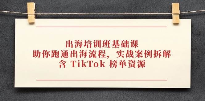 出海培训班基础课，助你跑通出海流程，实战案例拆解，含 TikTok 榜单资源