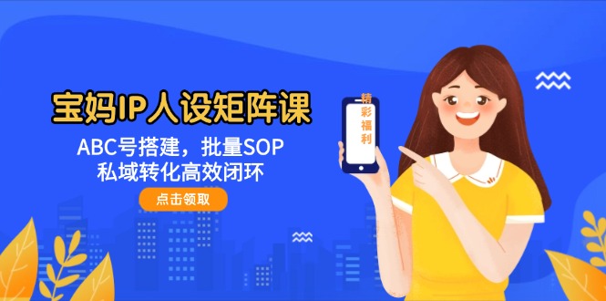（14821期）宝妈IP人设矩阵课：ABC号搭建，批量SOP，私域转化高效闭环