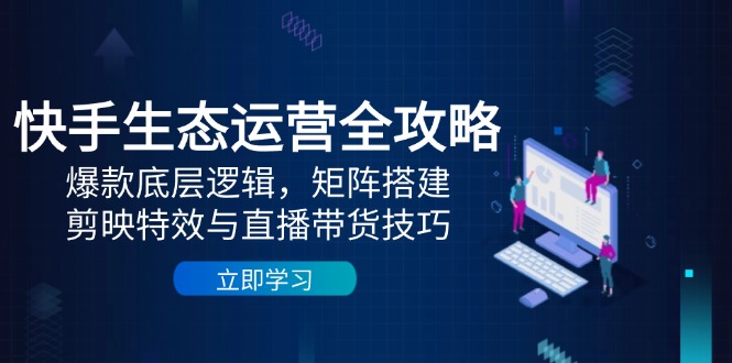 （14728期）快手生态运营全攻略：爆款底层逻辑，矩阵搭建，剪映特效与直播带货技巧