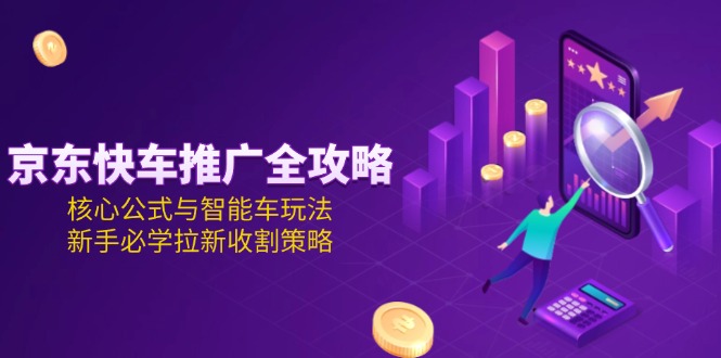 （15099期）京东快车推广全攻略，核心公式与智能车玩法，新手必学拉新收割策略