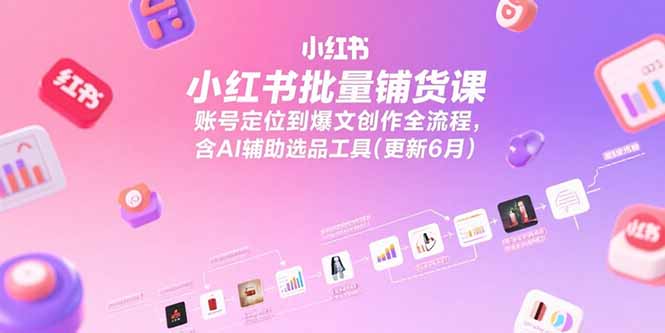 （15279期）小红书批量铺货课，账号定位到爆文创作全流程，含AI辅助选品工具(更新6月)