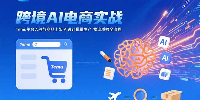 （15526期）AI+跨境电商实战：Temu平台入驻与商品上架 AI设计批量生产 物流质检全流程