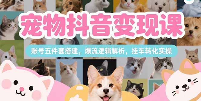 （15379期）宠物抖音变现课，账号五件套搭建，爆流逻辑解析，挂车转化实操