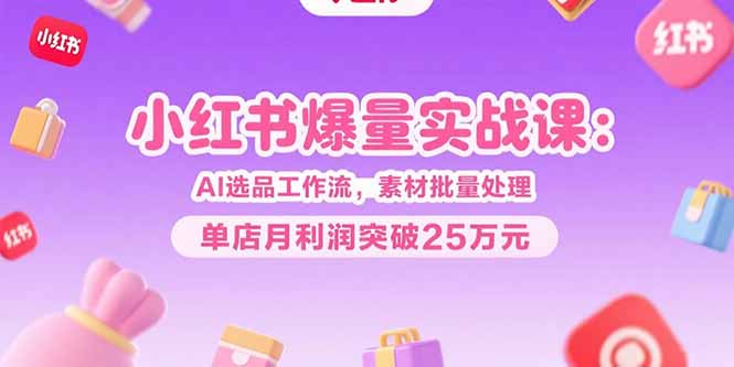 （15454期）小红书爆量实战课：AI选品工作流，素材批量处理，单店月利润突破25万元