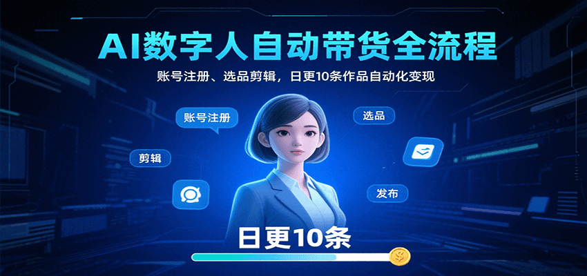 AI数字人自动带货全流程：账号注册、选品剪辑，日更10条作品自动化变现