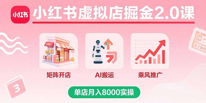 （15929期）小红书虚拟店掘金2.0课，矩阵开店+AI搬运+乘风推广，单店月入8000实操