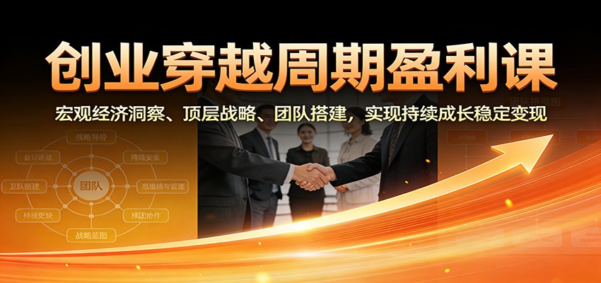 创业穿越周期盈利课:宏观经济洞察、顶层战略、团队搭建,实现持续成长稳定变现