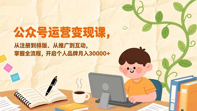 (17067期)公众号运营变现课,从注册到排版、从推广到互动,掌握全流程,开启个人品牌月入30000+