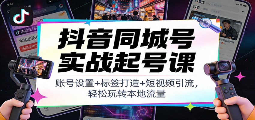 抖音同城号实战起号课:账号设置+标签打造+短视频引流,轻松玩转本地流量