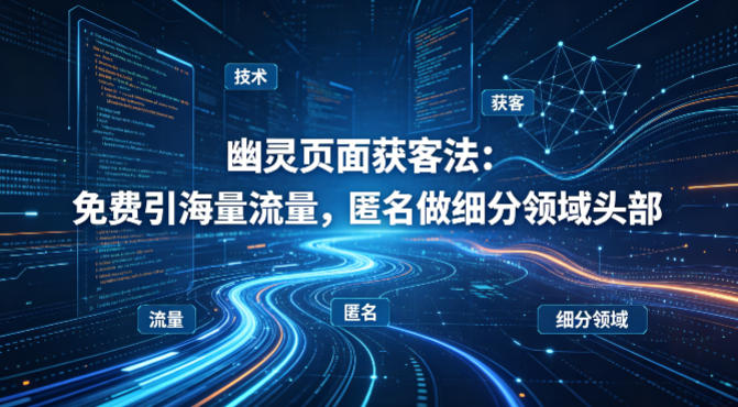 用懂技术！幽灵页面获客法：免费引海量流量，匿名做细分领域头部