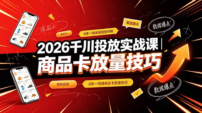 (19171期)2026千川投放实战课|6年一线操盘经验拆解,通俗讲解全域投放,吃透商品卡放量技巧