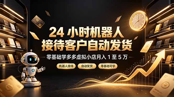 (19491期)24 小时机器人接待客户自动发货,零基础学多多虚拟小店月入 1 至 5 万