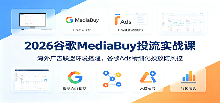 2026谷歌MediaBuy投流实战课:海外广告联盟环境搭建,谷歌Ads精细化投放防风控