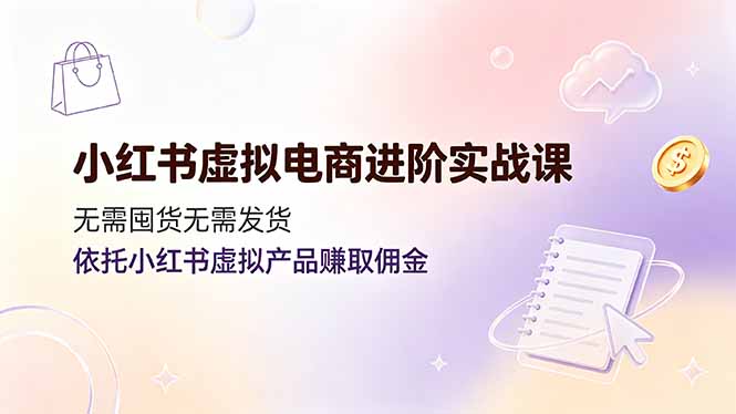 (19151期)小红书虚拟电商进阶实战课,无需囤货无需发货,依托小红书虚拟产品赚取佣金