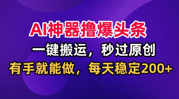 AI神器撸爆头条，一键搬运，秒过原创，有手就能做，每天稳定200+